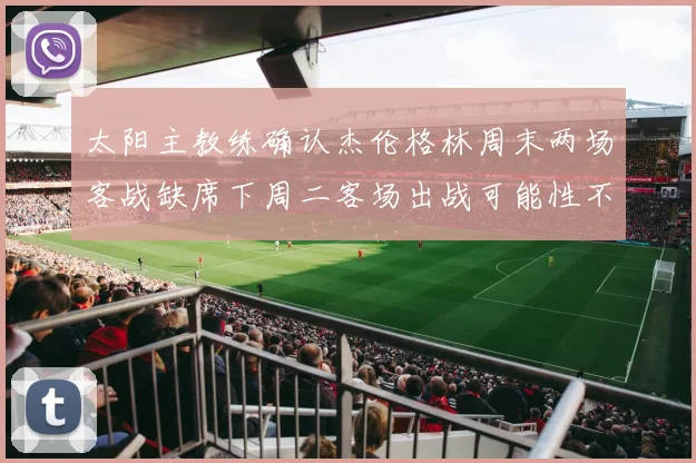 太阳主教练确认杰伦格林周末两场客战缺席下周二客场出战可能性不大