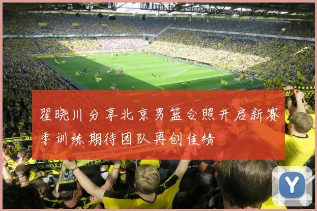 翟晓川分享北京男篮合照开启新赛季训练期待团队再创佳绩