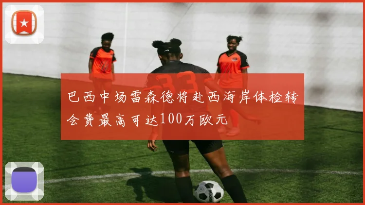 巴西中场雷森德将赴西海岸体检转会费最高可达100万欧元