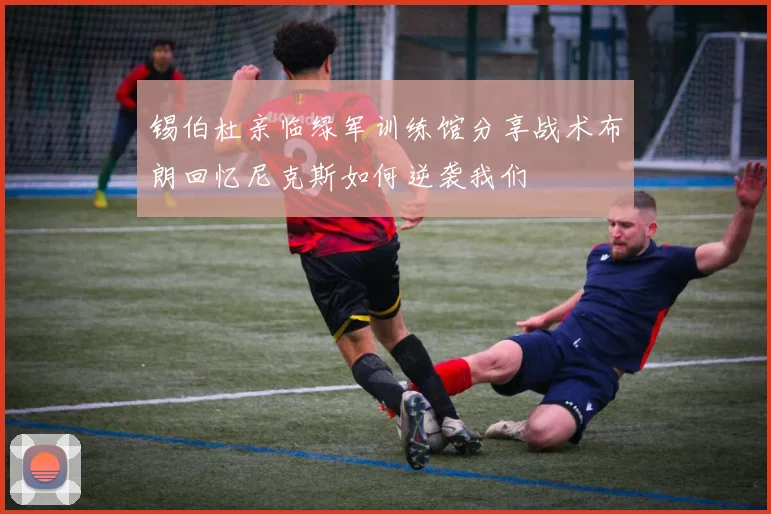 锡伯杜亲临绿军训练馆分享战术布朗回忆尼克斯如何逆袭我们