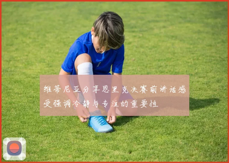 维蒂尼亚分享恩里克决赛前讲话感受强调冷静与专注的重要性
