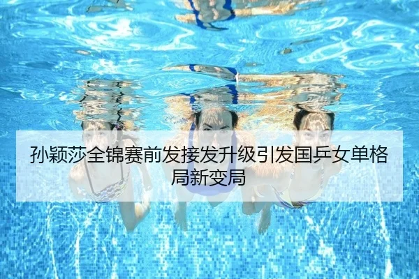孙颖莎全锦赛前发接发升级引发国乒女单格局新变局（ayx）